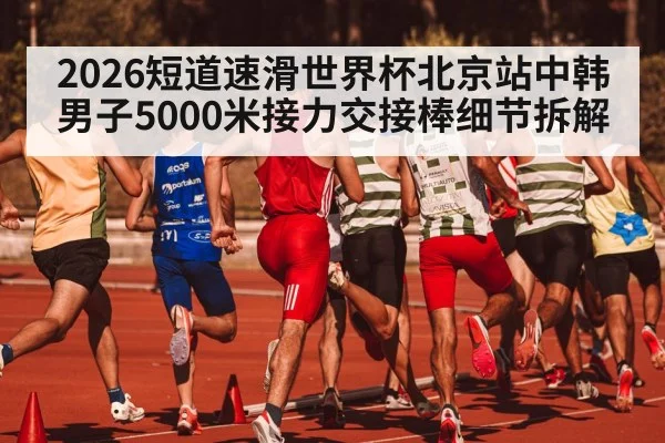 2026短道速滑世界杯北京站中韩男子5000米接力交接棒细节拆解